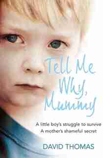Tell Me Why, Mummy: A Little Boy's Struggle to Survive. A Mother's Shameful Secret. The Power to Forgive.: A Boyæs Struggle To Survive. A Motheræs Ultimate Betrayal. The Power To Forgive. by David Thomas