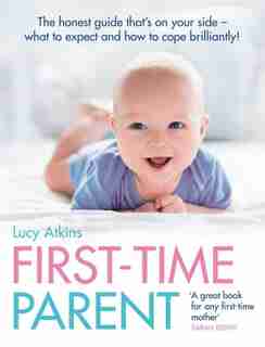 First-time Parent: The Honest Guide To Coping Brilliantly And Staying Sane In Your Baby's First Year: The Honest Guide To Coping Brillantly And Staying Sane In Your Baby's First Year by Lucy Atkins