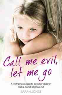Call Me Evil, Let Me Go: A mother's struggle to save her children from a brutal religious cult by Sarah Jones