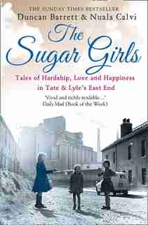 The Sugar Girls: Tales Of Hardship, Love And Happiness In Tate & Lyle'S East End Factories by Duncan Barrett