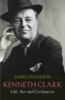 Kenneth Clark: Life, Art and Civilisation by James Stourton