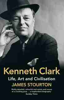 Kenneth Clark: Life, Art And Civilisation by James Stourton