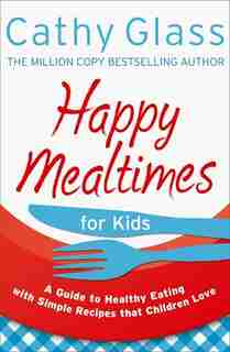 Happy Mealtimes for Kids: A Guide To Making Healthy Meals That Children Love: A Guide To Making Healthy Meals That Children Love by Cathy Glass