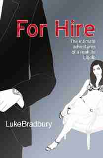 For Hire: The Intimate Adventures Of A Gigolo: The Intimate Adventures Of A Gigolo by Luke Bradbury