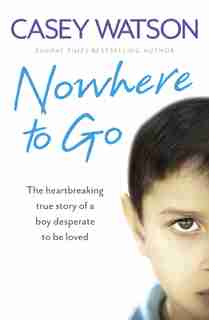 Nowhere to Go: The heartbreaking true story of a boy desperate to be loved: The Heartbreaking True Story Of A Boy Desperate To Be Loved by Casey Watson
