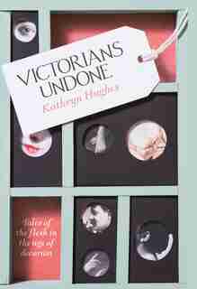 Victorians Undone: Tales Of The Flesh In The Age Of Decorum by Kathryn Hughes
