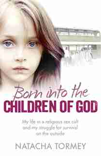 Born into the Children of God: My life in a religious sex cult and my struggle for survival on the outside: My Struggle To Escape A Religious Sex Cult by Natacha Tormey