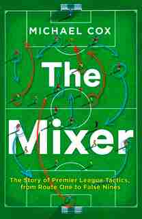 The Mixer: The Story Of Premier League Tactics, From Route One To False Nines by Michael Cox