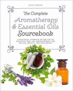 The Complete Aromatherapy & Essential Oils Sourcebook - New 2018 Edition by Julia Lawless