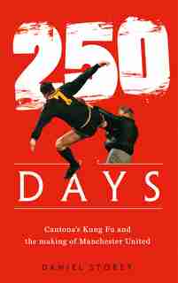250 Days: Cantona's Kung Fu And The Making Of Man U by Daniel Storey
