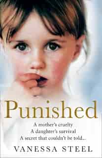 Punished: A Mother's Cruelty. A Daughter's Survival. A Secret That Couldn't Be Told. by Vanessa Steel
