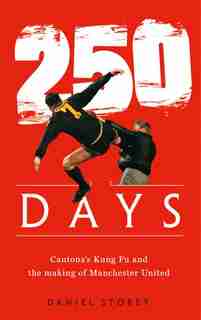 250 Days: Cantona's Kung Fu And The Making Of Man U by Daniel Storey