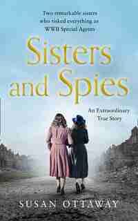 Sisters And Spies: Two Remarkable Sisters Who Risked Everything As Wwii Special Agents by Susan Ottaway