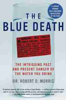 The Blue Death: The Intriguing Past and Present Danger of the Water You Drink by Robert D. Morris
