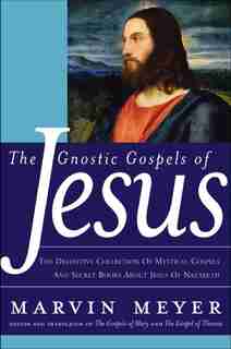 The Gnostic Gospels Of Jesus: The Definitive Collection of Mystical Gospels and Secret Books about Jesus of Nazareth by Marvin W. Meyer