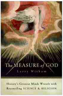 The Measure Of God: History's Greatest Minds Wrestle with Reconciling Science and Religion by Larry Witham