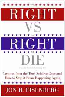 The Right Vs. The Right To Die: Lessons from the Terri Schiavo Case and How to Stop it From Happening Again by Jon Eisenberg
