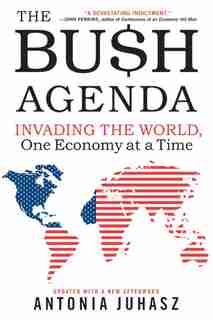 The Bush Agenda: Invading the World, One Economy at a Time by Antonia Juhasz