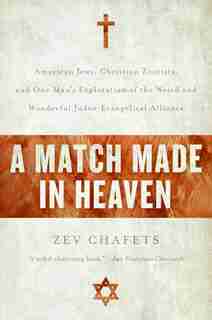 A Match Made In Heaven: American Jews, Christian Zionists, and One Man's Exploration of the Weird and Wonderful Judeo-Evang by Zev Chafets