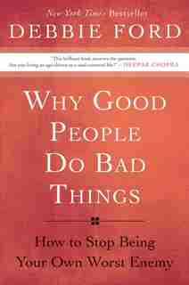 Why Good People Do Bad Things: How to Stop Being Your Own Worst Enemy by Debbie Ford