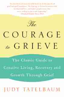 The Courage to Grieve: The Classic Guide to Creative Living, Recovery, and Growth Through Grief by Judy Tatelbaum