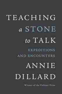Teaching a Stone to Talk: Expeditions and Encounters by Annie Dillard