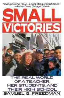 Small Victories: The Real World Of A Teacher, Her Students, And Their High School by Samuel G. Freedman