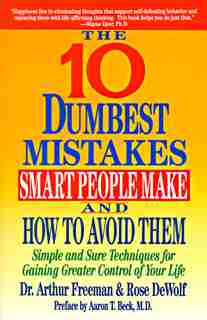10 Dumbest Mistakes Smart People Make and How to Avoid Them: Simple and Sure Techniques for Gaining Greater Control of Your Life by Arthur Freeman
