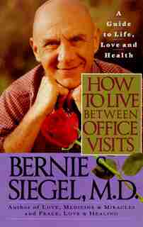 How to Live Between Office Visits: A Guide To Life, Love And Health by Bernie S. Siegel