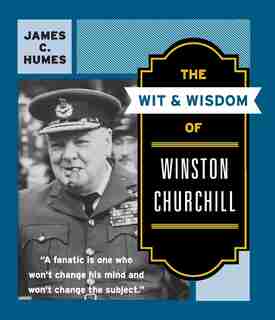 The Wit & Wisdom of Winston Churchill: A Treasury of More Than 1,000 Quotations by James C. Humes