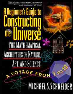 The Beginner's Guide To Constructing The Universe: The Mathematical Archetypes of Nature, Art, and Science by Michael S. Schneider