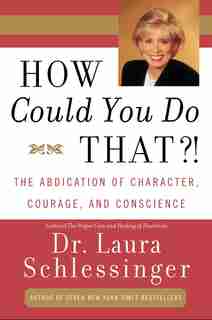 How Could You Do That?!: The Abdication of Character, Courage, and Conscience by Dr. Laura Schlessinger