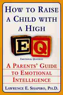 How To Raise A Child With A High EQ: A Parents' Guide To Emotional Intelligence by Lawrence E. Shapiro