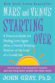 Mars and Venus Starting Over: A Practical Guide for Finding Love Again After a Painful Breakup, Divorce, or the Loss of a Loved O by John Gray