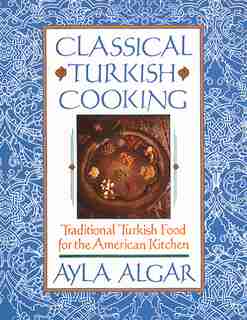 Classical Turkish Cooking: Traditional Turkish Food For The American Kitchen by Ayla E Algar