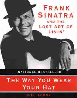 The Way You Wear Your Hat: Frank Sinatra And The Lost Art Of Livin' by Bill Zehme