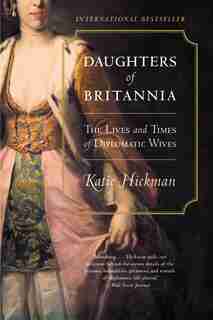 Daughters Of Britannia: The Lives And Times Of Diplomatic Wives by Katie Hickman