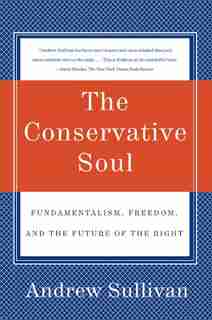 The Conservative Soul: Fundamentalism, Freedom, and the Future of the Right by Andrew Sullivan