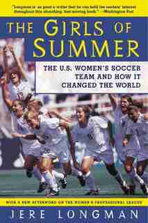 The Girls Of Summer: The U.s. Women's Soccer Team And How It Changed The World by Jere Longman