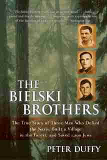The Bielski Brothers: The True Story of Three Men Who Defied the Nazis, Built a Village in the Forest, and Saved 1,200 Je by Peter Duffy