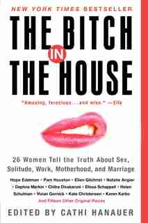 The Bitch In The House: 26 Women Tell the Truth About Sex, Solitude, Work, Motherhood, and Marriage by Cathi Hanauer