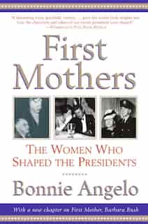 First Mothers: The Women Who Shaped the Presidents by Bonnie Angelo