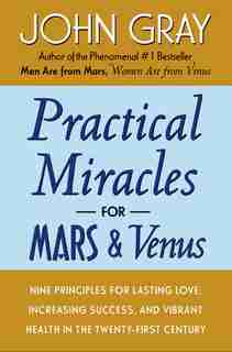 Practical Miracles For Mars And Venus: Nine Principles for Lasting Love, Increasing Success, and Vibrant Health in the Twenty-First Century by John Gray
