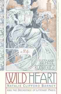 Wild Heart: A Life: Natalie Clifford Barney and the Decadence of Literary Paris by Suzanne Rodriguez