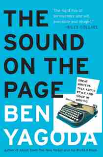 The Sound on the Page: Great Writers Talk about Style and Voice in Writing by Ben Yagoda