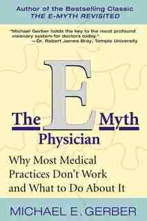 The E-myth Physician: Why Most Medical Practices Don't Work and What to do About it by Michael E. Gerber