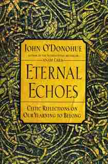 Eternal Echoes: Celtic Reflections On Our Yearning To Belong by John O'donohue