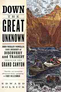 Down The Great Unknown: John Wesley Powell's 1869 Journey of Discovery and Tragedy Through the Grand Canyon by Edward Dolnick