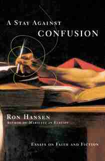 A Stay Against Confusion: Essays on Faith and Fiction by Ron Hansen