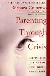 Parenting Through Crisis: Helping Kids In Times Of Loss, Grief, And Change by Barbara Coloroso